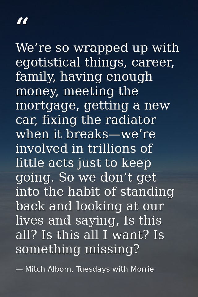We’re so wrapped up with egotistical things, career, family, having enough money, meeting the mortgage, getting a new ca — Mitch Albom, Tuesdays with Morrie