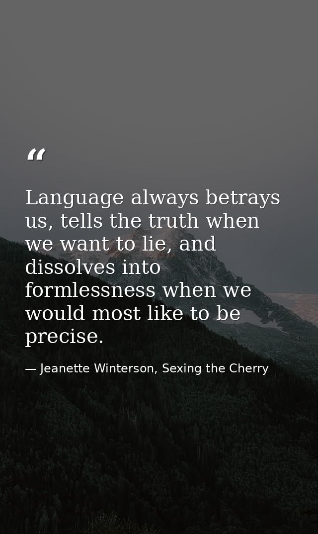 Language always betrays us, tells the truth when we want to lie, and dissolves into formlessness when we would most like — Jeanette Winterson, Sexing the Cherry