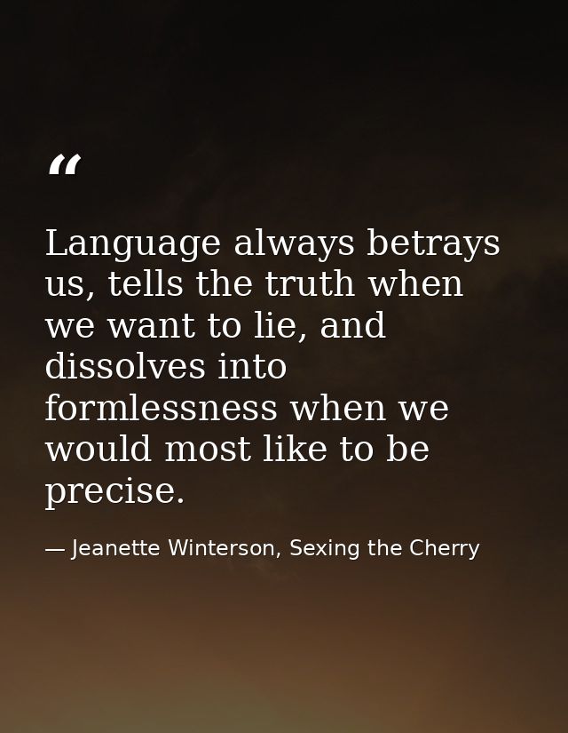 Language always betrays us, tells the truth when we want to lie, and dissolves into formlessness when we would most like — Jeanette Winterson, Sexing the Cherry