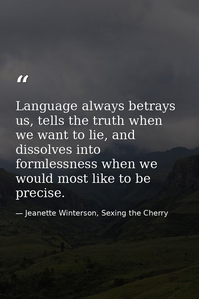 Language always betrays us, tells the truth when we want to lie, and dissolves into formlessness when we would most like — Jeanette Winterson, Sexing the Cherry