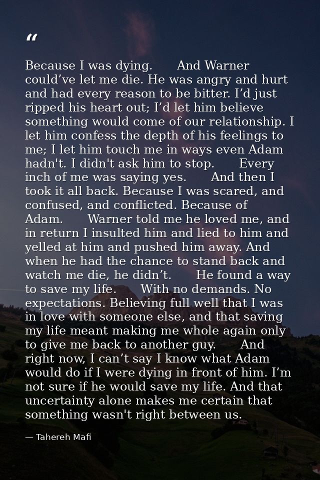 Because I was dying.　　And Warner could’ve let me die. He was angry and hurt and had every reason to be bitter. I’d just  — Tahereh Mafi