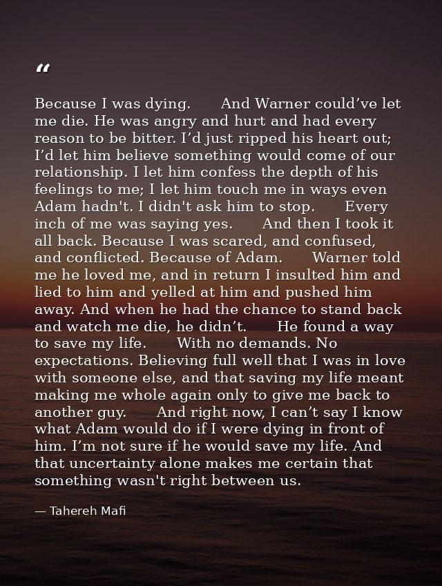 Because I was dying.　　And Warner could’ve let me die. He was angry and hurt and had every reason to be bitter. I’d just  — Tahereh Mafi