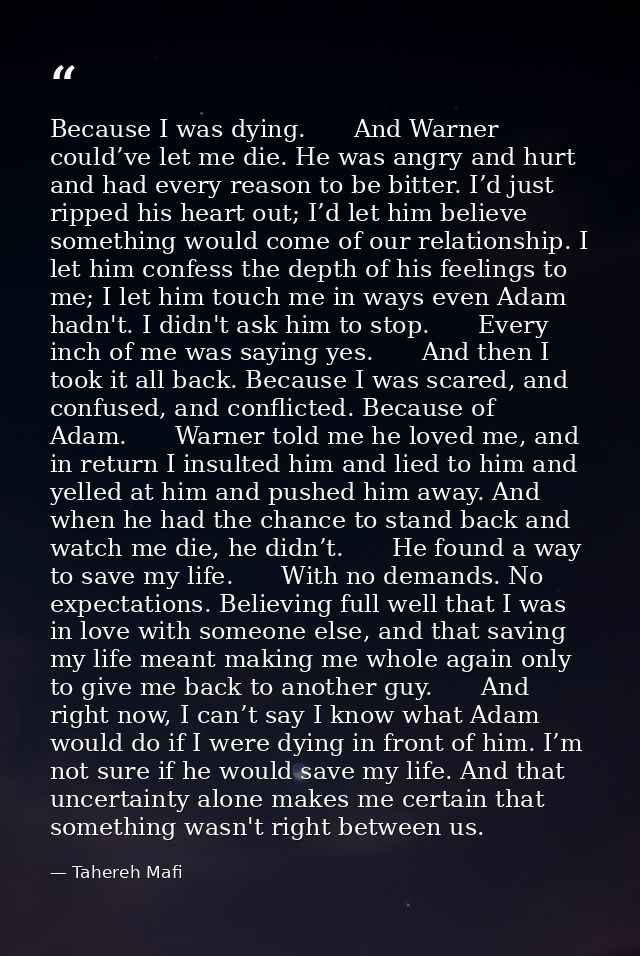 Because I was dying.　　And Warner could’ve let me die. He was angry and hurt and had every reason to be bitter. I’d just  — Tahereh Mafi