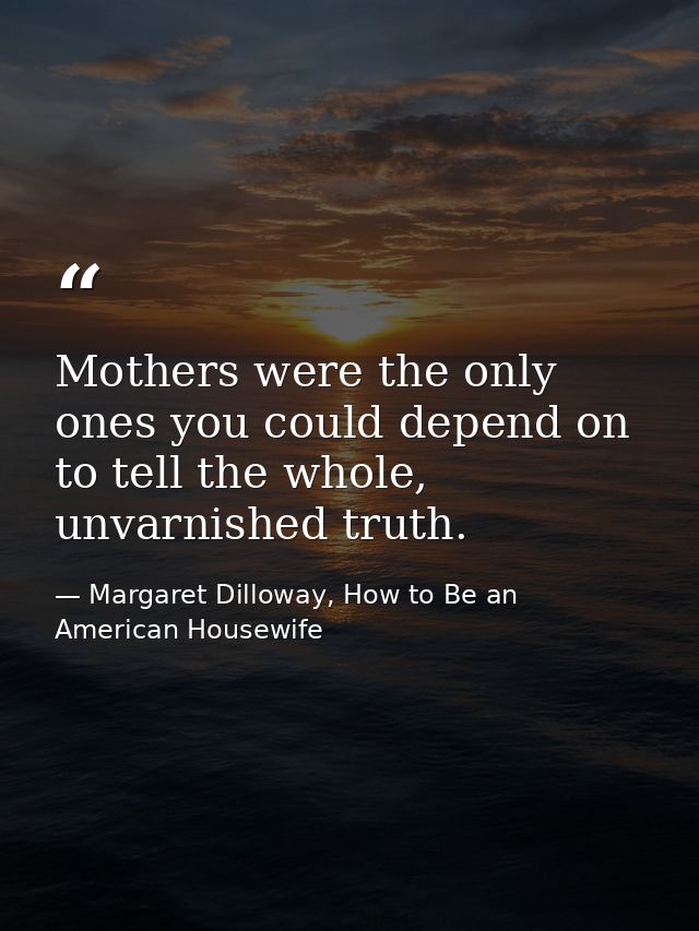 Mothers were the only ones you could depend on to tell the whole, unvarnished truth. — Margaret Dilloway, How to Be an American Housewife