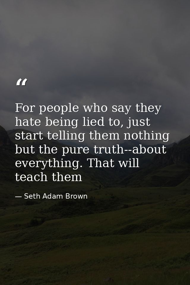 For people who say they hate being lied to, just start telling them nothing but the pure truth--about everything. That w — Seth Adam Brown