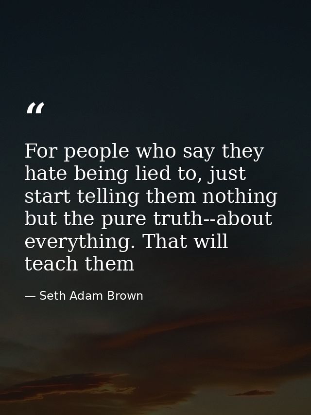 For people who say they hate being lied to, just start telling them nothing but the pure truth--about everything. That w — Seth Adam Brown