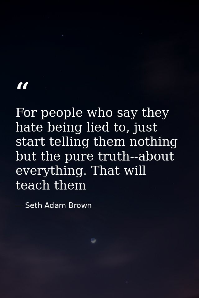 For people who say they hate being lied to, just start telling them nothing but the pure truth--about everything. That w — Seth Adam Brown