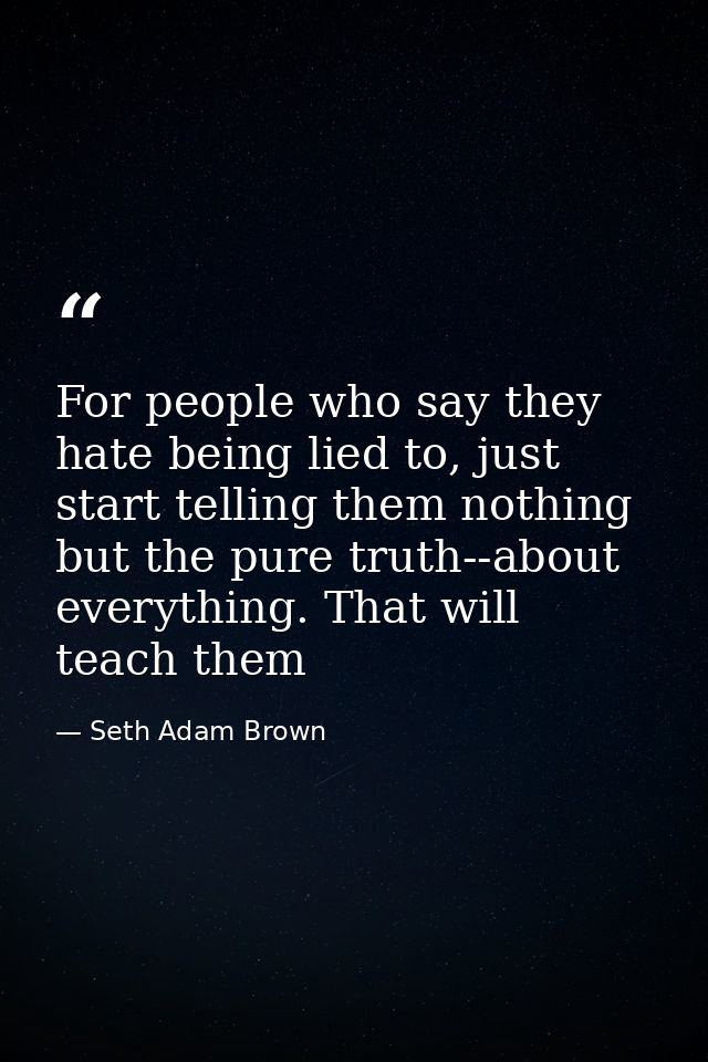 For people who say they hate being lied to, just start telling them nothing but the pure truth--about everything. That w — Seth Adam Brown