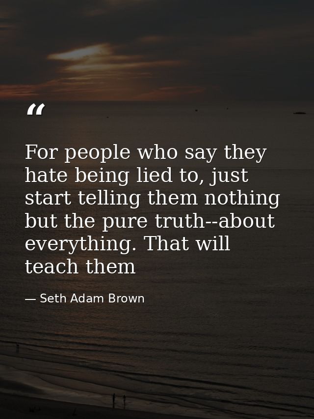 For people who say they hate being lied to, just start telling them nothing but the pure truth--about everything. That w — Seth Adam Brown