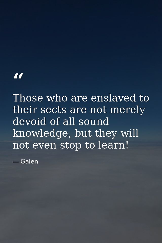 Those who are enslaved to their sects are not merely devoid of all sound knowledge, but they will not even stop to learn — Galen