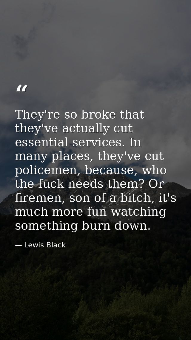 They're so broke that they've actually cut essential services. In many places, they've cut policemen, because, who the f — Lewis Black