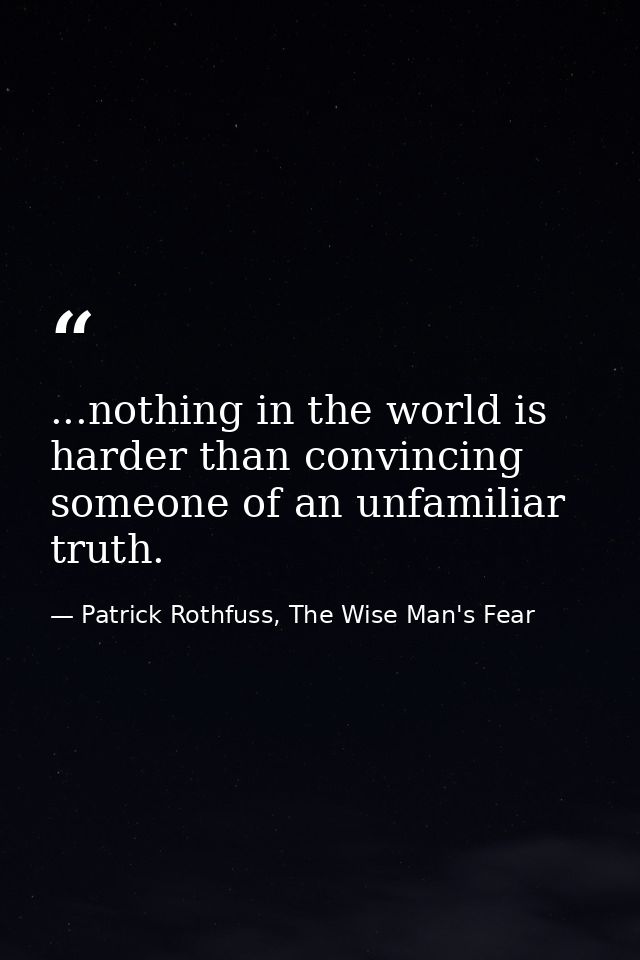 ...nothing in the world is harder than convincing someone of an unfamiliar truth. — Patrick Rothfuss, The Wise Man's Fear