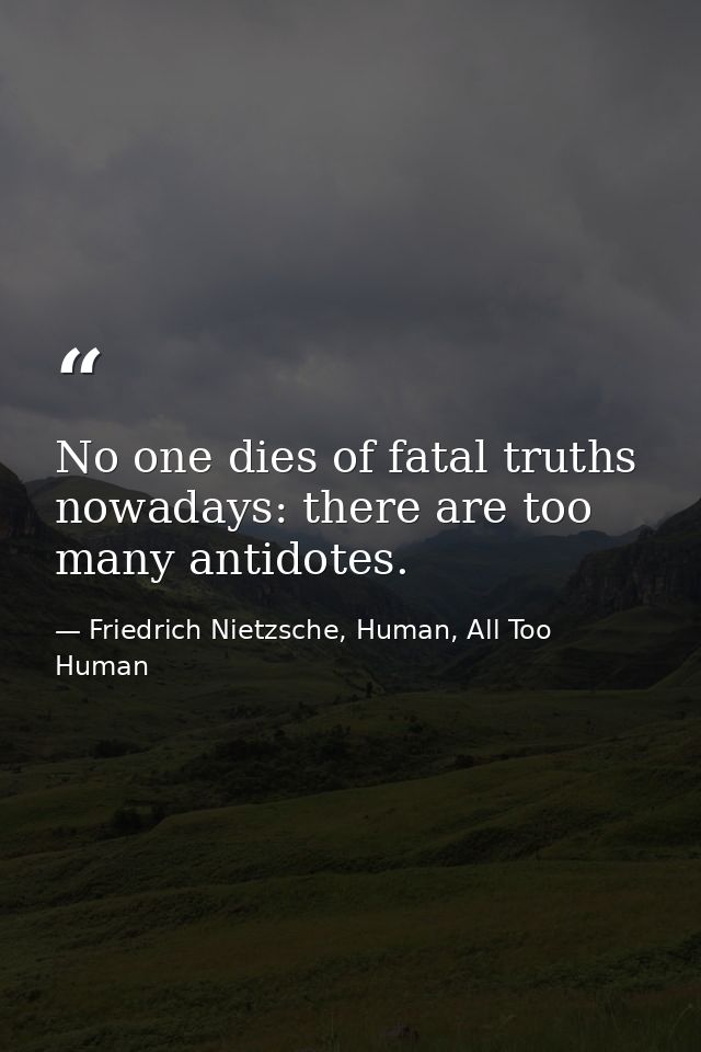 No one dies of fatal truths nowadays: there are too many antidotes. — Friedrich Nietzsche, Human, All Too Human
