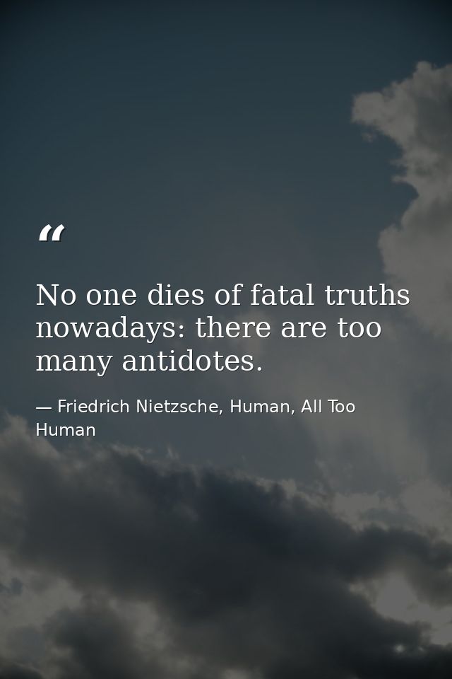 No one dies of fatal truths nowadays: there are too many antidotes. — Friedrich Nietzsche, Human, All Too Human