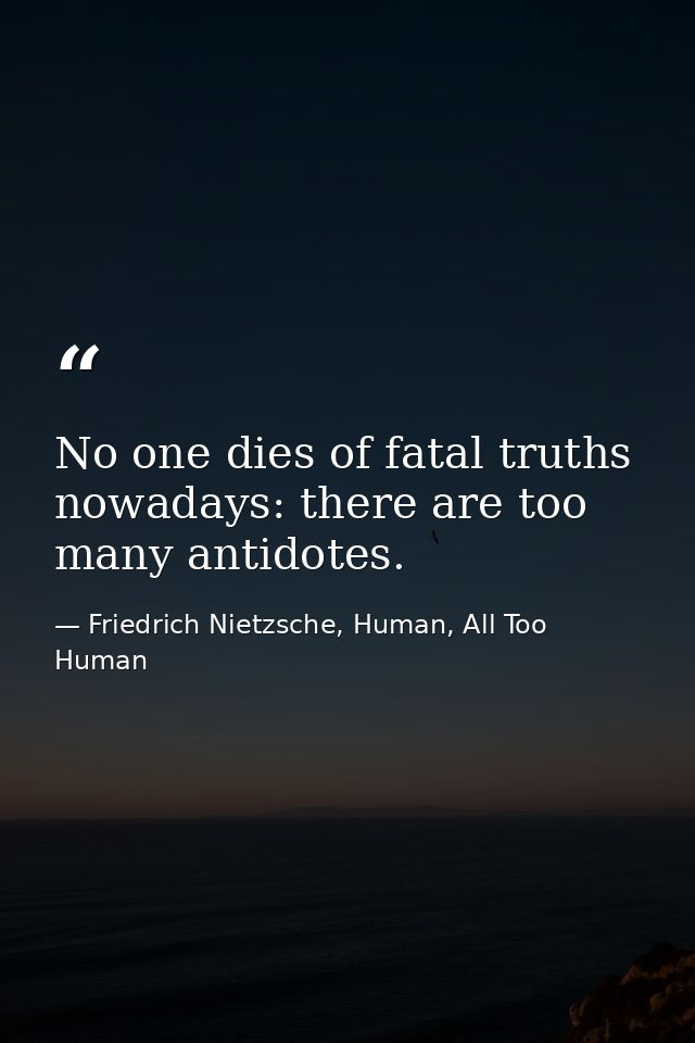 No one dies of fatal truths nowadays: there are too many antidotes. — Friedrich Nietzsche, Human, All Too Human