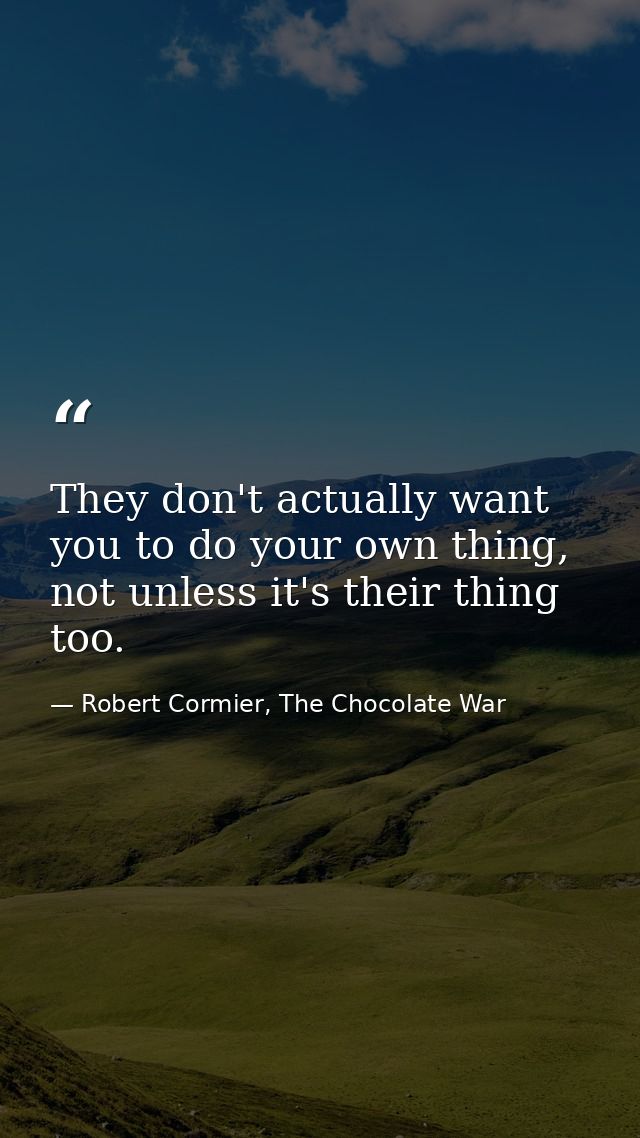 They don't actually want you to do your own thing, not unless it's their thing too. — Robert Cormier, The Chocolate War