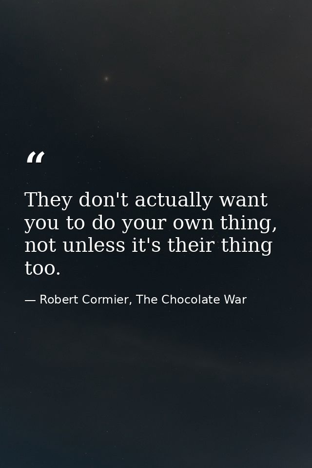 They don't actually want you to do your own thing, not unless it's their thing too. — Robert Cormier, The Chocolate War