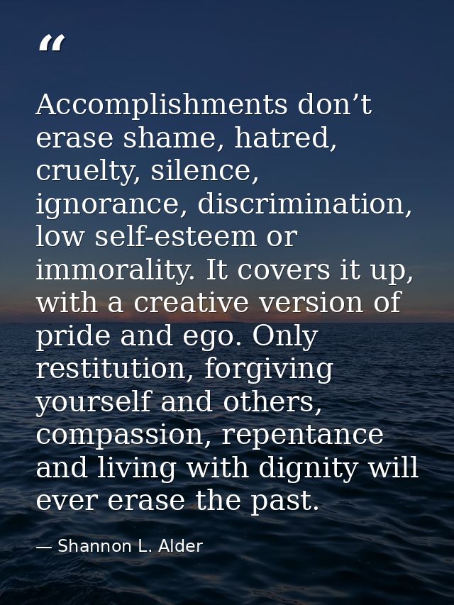Accomplishments don’t erase shame, hatred, cruelty, silence, ignorance, discrimination, low self-esteem or immorality. I — Shannon L. Alder