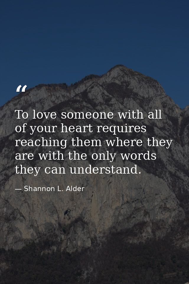 To love someone with all of your heart requires reaching them where they are with the only words they can understand. — Shannon L. Alder