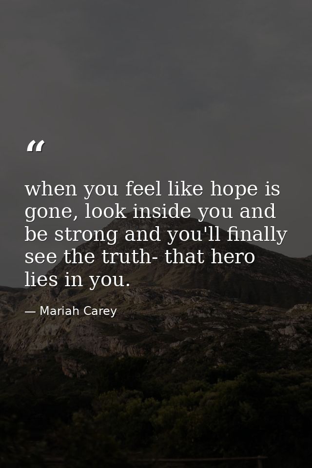 when you feel like hope is gone, look inside you and be strong and you'll finally see the truth- that hero lies in you. — Mariah Carey