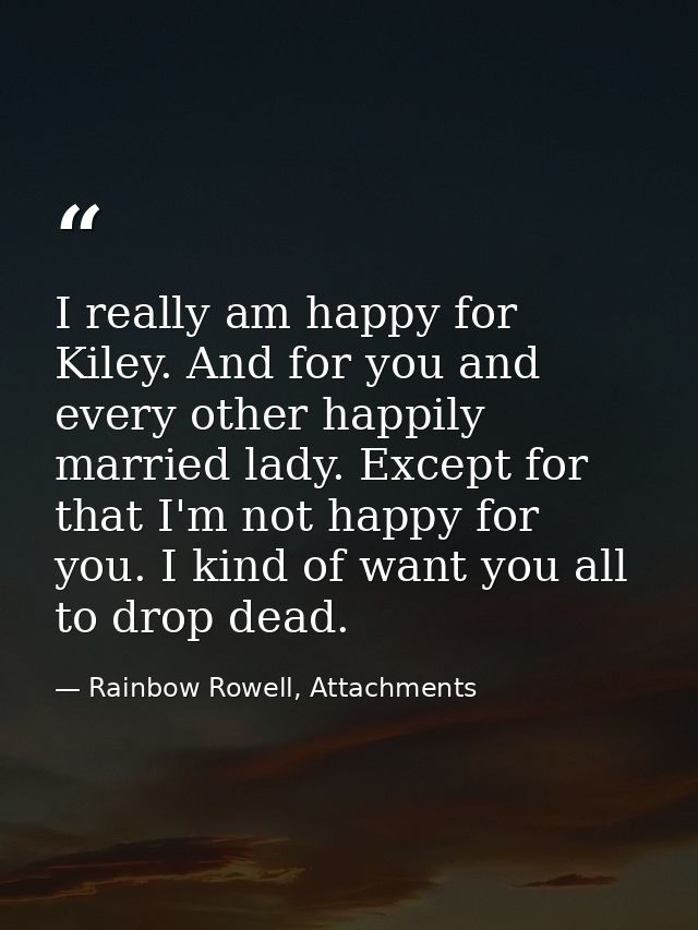 I really am happy for Kiley. And for you and every other happily married lady. Except for that I'm not happy for you. I  — Rainbow Rowell, Attachments