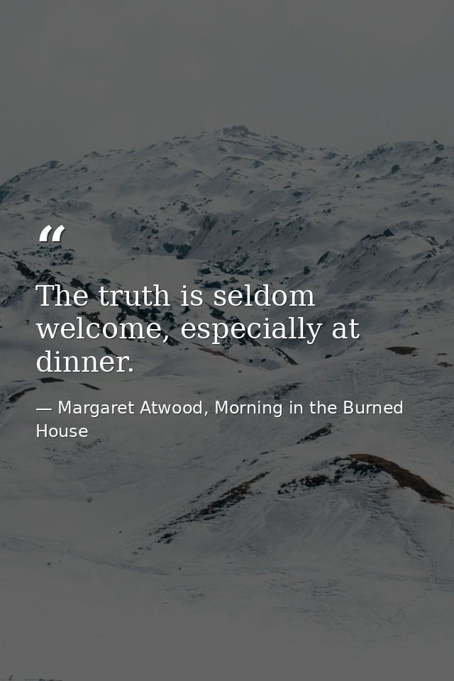The truth is seldom welcome, especially at dinner. — Margaret Atwood, Morning in the Burned House