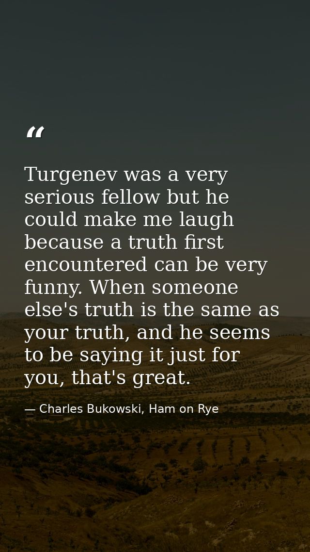 Turgenev was a very serious fellow but he could make me laugh because a truth first encountered can be very funny. When  — Charles Bukowski, Ham on Rye