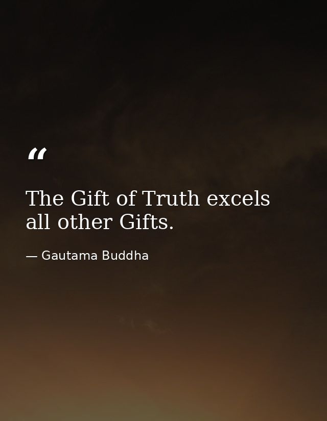 The Gift of Truth excels all other Gifts. — Gautama Buddha