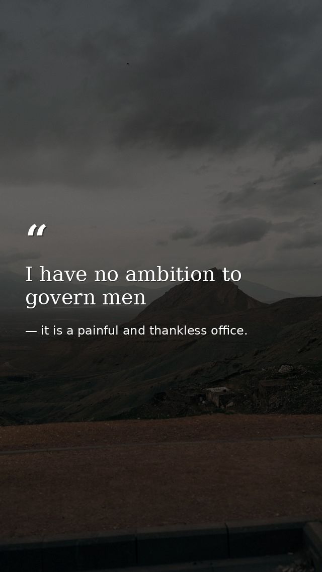 I have no ambition to govern men — it is a painful and thankless office.
