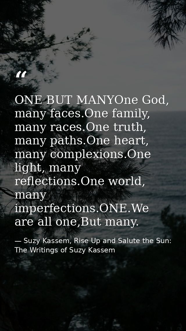 ONE BUT MANYOne God, many faces.One family, many races.One truth, many paths.One heart, many complexions.One light, many — Suzy Kassem, Rise Up and Salute the Sun: The Writings of Suzy Kassem