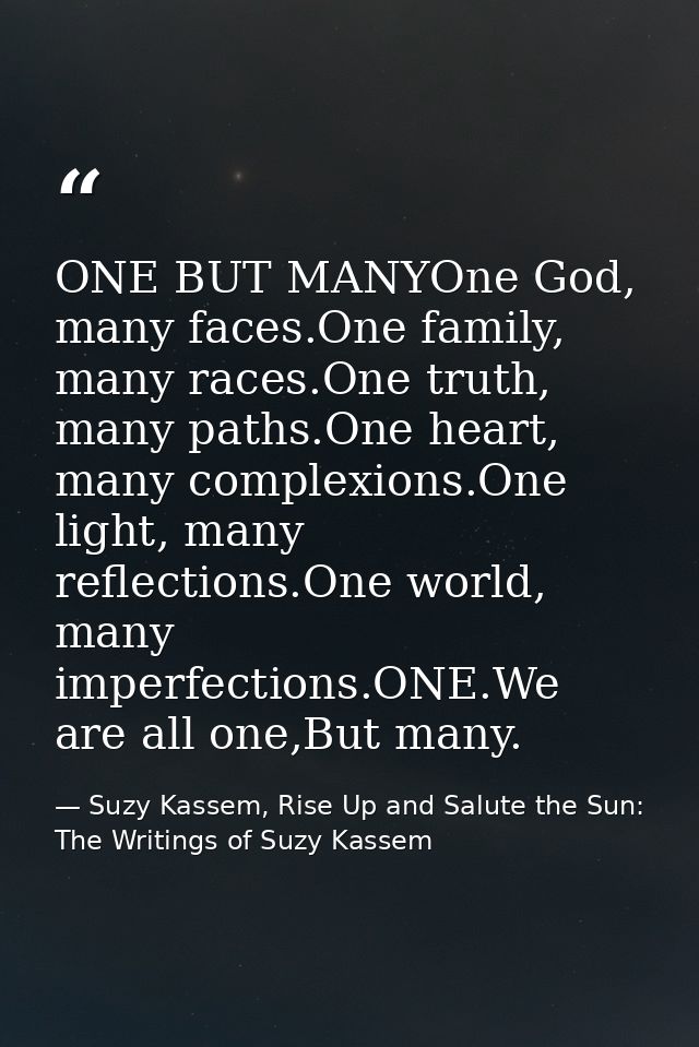 ONE BUT MANYOne God, many faces.One family, many races.One truth, many paths.One heart, many complexions.One light, many — Suzy Kassem, Rise Up and Salute the Sun: The Writings of Suzy Kassem