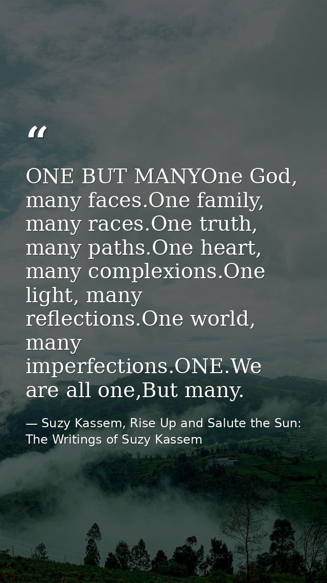ONE BUT MANYOne God, many faces.One family, many races.One truth, many paths.One heart, many complexions.One light, many — Suzy Kassem, Rise Up and Salute the Sun: The Writings of Suzy Kassem