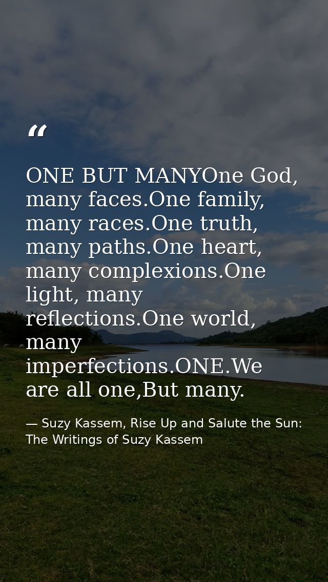 ONE BUT MANYOne God, many faces.One family, many races.One truth, many paths.One heart, many complexions.One light, many — Suzy Kassem, Rise Up and Salute the Sun: The Writings of Suzy Kassem