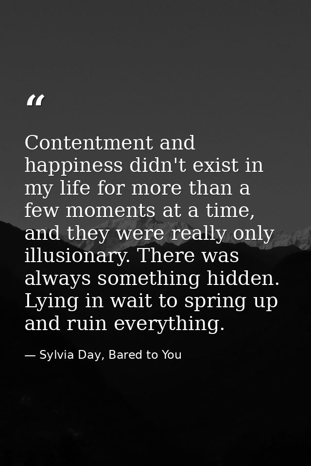 Contentment and happiness didn't exist in my life for more than a few moments at a time, and they were really only illus — Sylvia Day, Bared to You