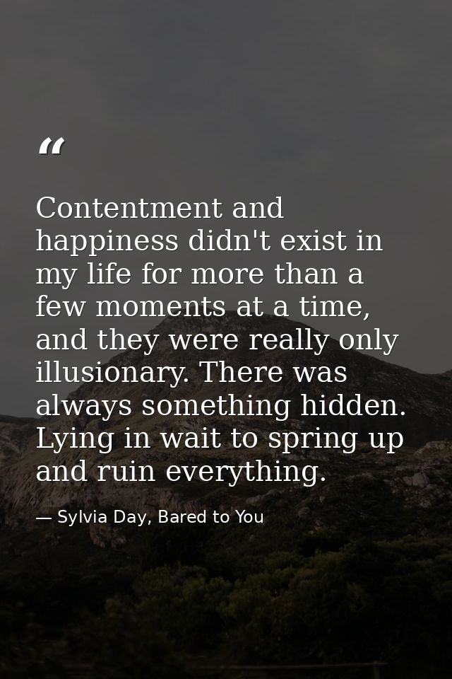 Contentment and happiness didn't exist in my life for more than a few moments at a time, and they were really only illus — Sylvia Day, Bared to You