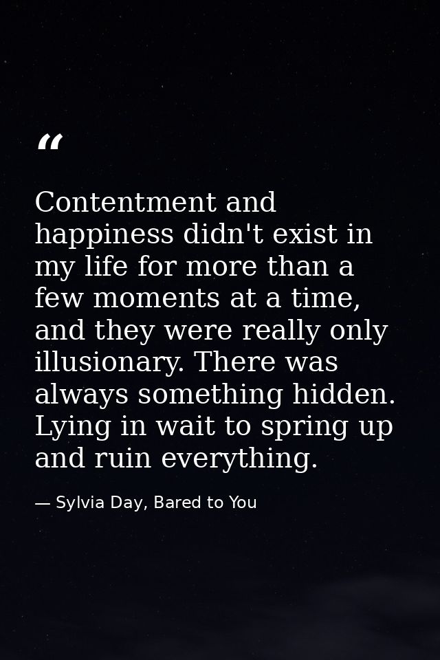 Contentment and happiness didn't exist in my life for more than a few moments at a time, and they were really only illus — Sylvia Day, Bared to You