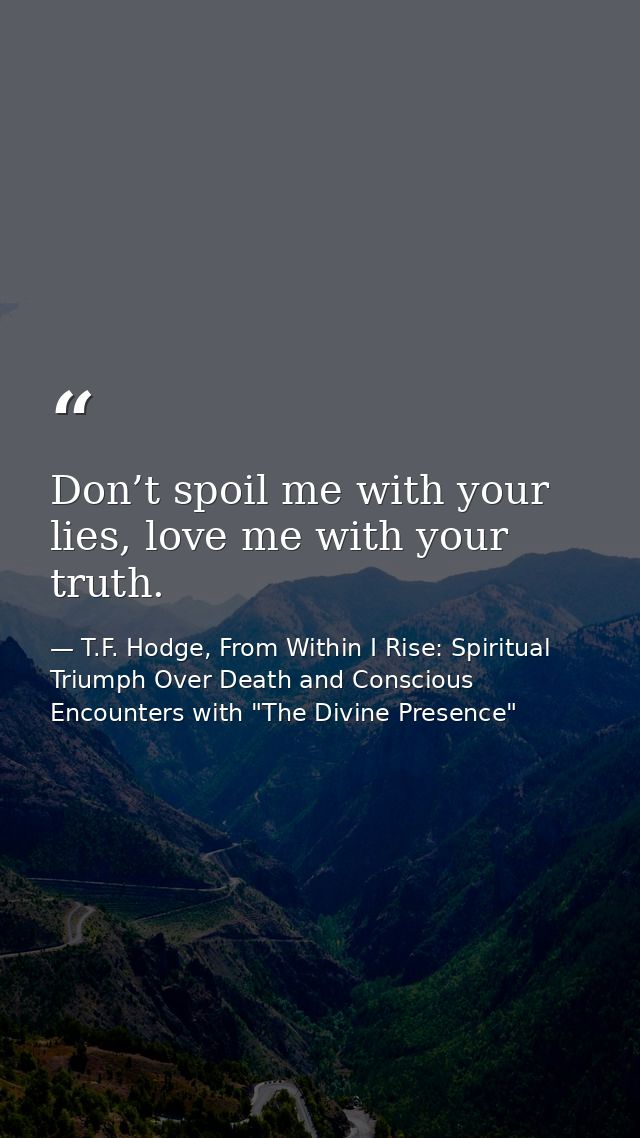 Don’t spoil me with your lies, love me with your truth. — T.F. Hodge, From Within I Rise: Spiritual Triumph Over Death and Conscious Encounters with "The Divine Presence"