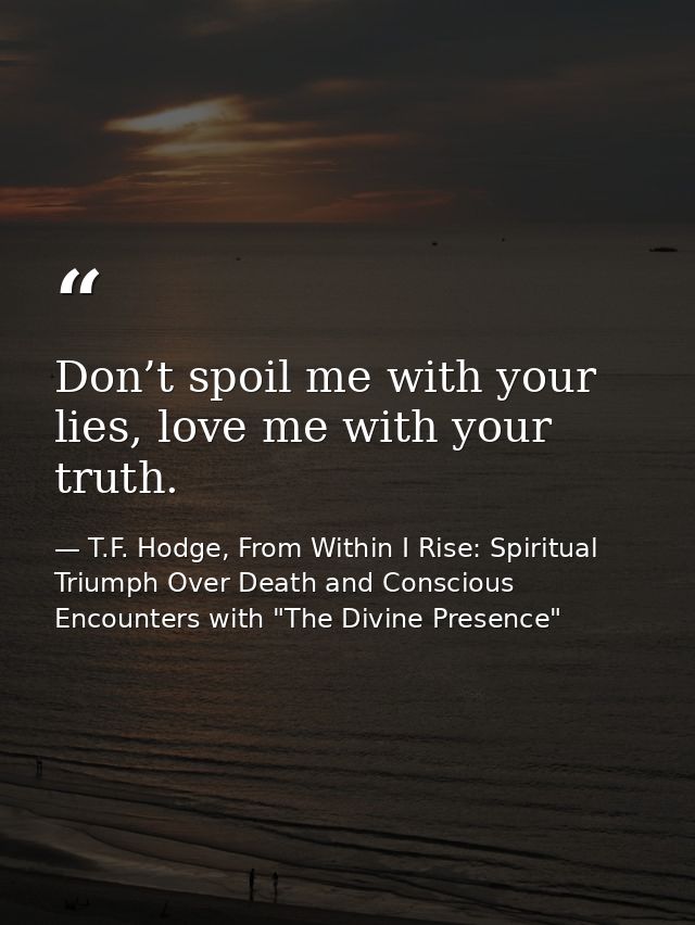 Don’t spoil me with your lies, love me with your truth. — T.F. Hodge, From Within I Rise: Spiritual Triumph Over Death and Conscious Encounters with "The Divine Presence"