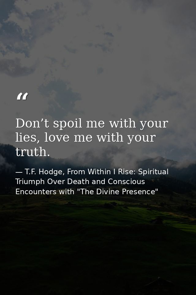 Don’t spoil me with your lies, love me with your truth. — T.F. Hodge, From Within I Rise: Spiritual Triumph Over Death and Conscious Encounters with "The Divine Presence"