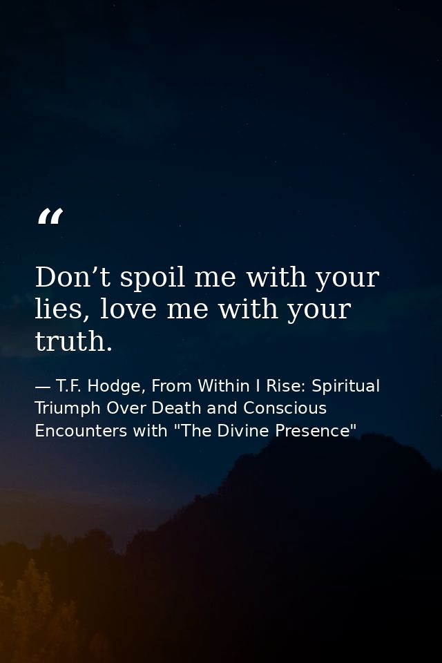 Don’t spoil me with your lies, love me with your truth. — T.F. Hodge, From Within I Rise: Spiritual Triumph Over Death and Conscious Encounters with "The Divine Presence"