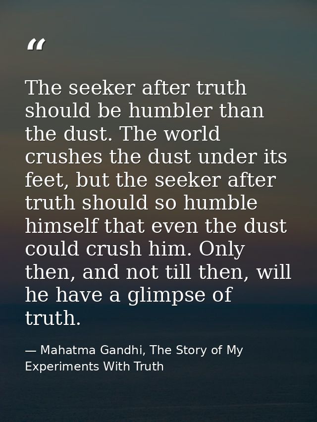 The seeker after truth should be humbler than the dust. The world crushes the dust under its feet, but the seeker after  — Mahatma Gandhi, The Story of My Experiments With Truth