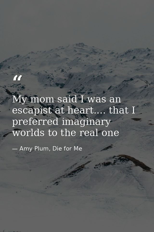 My mom said I was an escapist at heart.... that I preferred imaginary worlds to the real one — Amy Plum, Die for Me