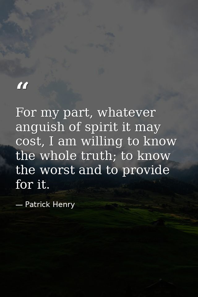 For my part, whatever anguish of spirit it may cost, I am willing to know the whole truth; to know the worst and to prov — Patrick Henry