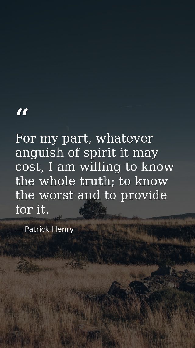 For my part, whatever anguish of spirit it may cost, I am willing to know the whole truth; to know the worst and to prov — Patrick Henry