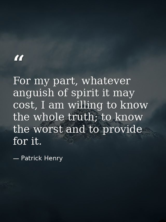For my part, whatever anguish of spirit it may cost, I am willing to know the whole truth; to know the worst and to prov — Patrick Henry