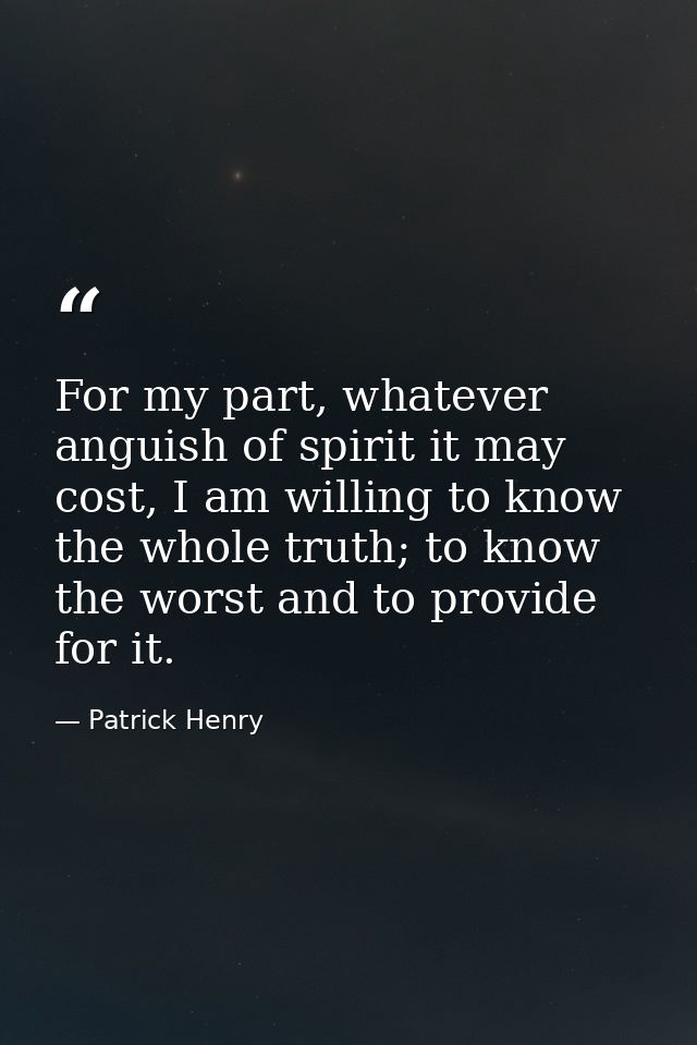 For my part, whatever anguish of spirit it may cost, I am willing to know the whole truth; to know the worst and to prov — Patrick Henry