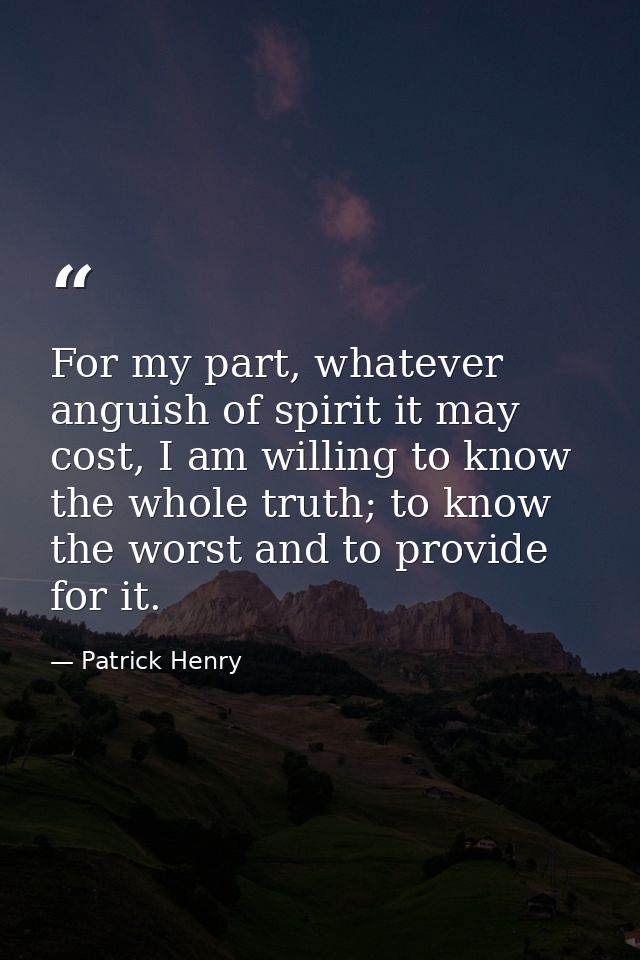 For my part, whatever anguish of spirit it may cost, I am willing to know the whole truth; to know the worst and to prov — Patrick Henry