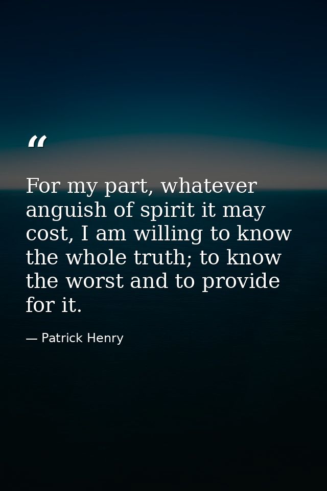 For my part, whatever anguish of spirit it may cost, I am willing to know the whole truth; to know the worst and to prov — Patrick Henry