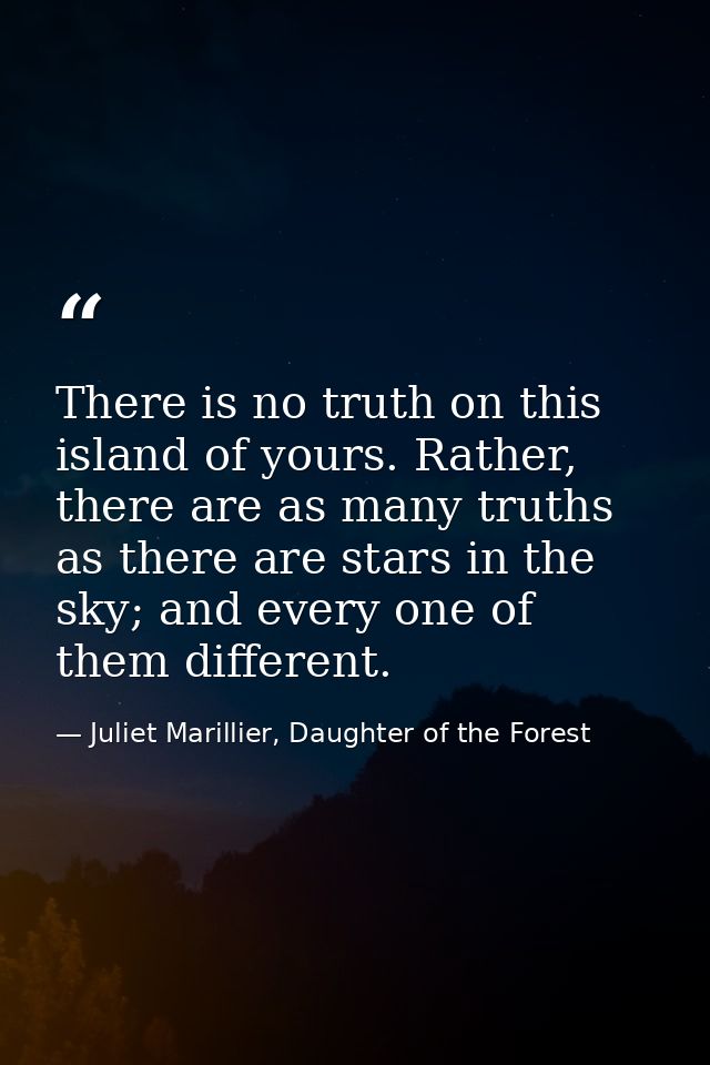 There is no truth on this island of yours. Rather, there are as many truths as there are stars in the sky; and every one — Juliet Marillier, Daughter of the Forest