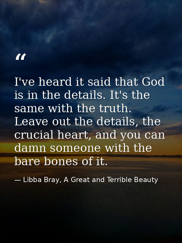 I've heard it said that God is in the details. It's the same with the truth. Leave out the details, the crucial heart, a — Libba Bray, A Great and Terrible Beauty